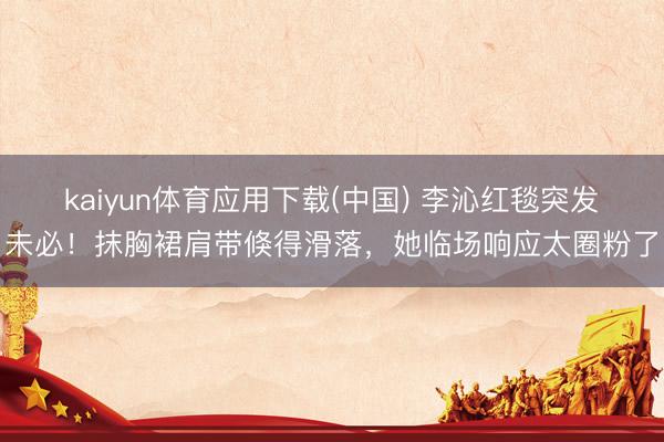 kaiyun体育应用下载(中国) 李沁红毯突发未必！抹胸裙肩带倏得滑落，她临场响应太圈粉了