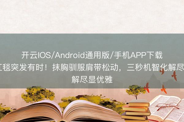 开云IOS/Android通用版/手机APP下载 景甜红毯突发有时！抹胸驯服肩带松动，三秒机智化解尽显优雅