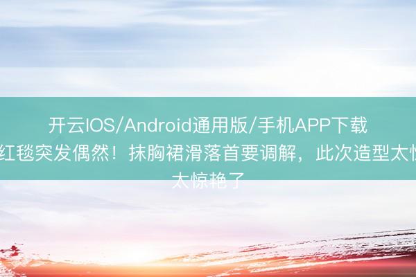 开云IOS/Android通用版/手机APP下载 杨紫红毯突发偶然！抹胸裙滑落首要调解，此次造型太惊艳了