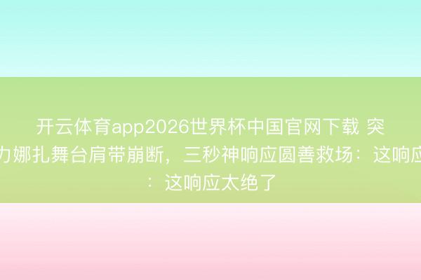 开云体育app2026世界杯中国官网下载 突发！古力娜扎舞台肩带崩断，三秒神响应圆善救场：这响应太绝了