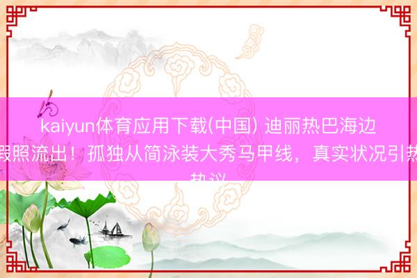 kaiyun体育应用下载(中国) 迪丽热巴海边度假照流出！孤独从简泳装大秀马甲线，真实状况引热议