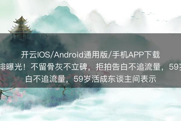 开云IOS/Android通用版/手机APP下载 闻明演员死后事安排曝光！不留骨灰不立碑，拒拍告白不追流量，59岁活成东谈主间表示