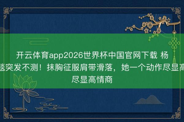 开云体育app2026世界杯中国官网下载 杨幂红毯突发不测！抹胸征服肩带滑落，她一个动作尽显高情商