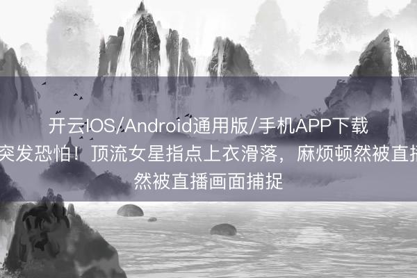 开云IOS/Android通用版/手机APP下载 健身直播突发恐怕！顶流女星指点上衣滑落，麻烦顿然被直播画面捕捉
