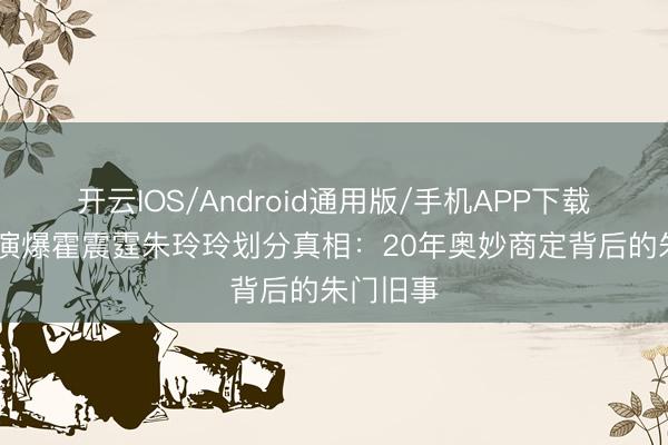 开云IOS/Android通用版/手机APP下载 王晶导演爆霍震霆朱玲玲划分真相：20年奥妙商定背后的朱门旧事