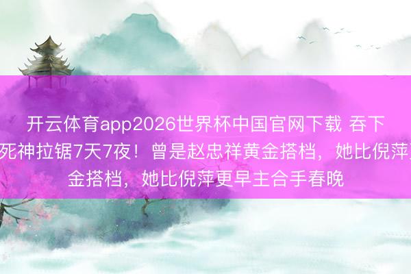 开云体育app2026世界杯中国官网下载 吞下300颗安眠药与死神拉锯7天7夜！曾是赵忠祥黄金搭档，她比倪萍更早主合手春晚