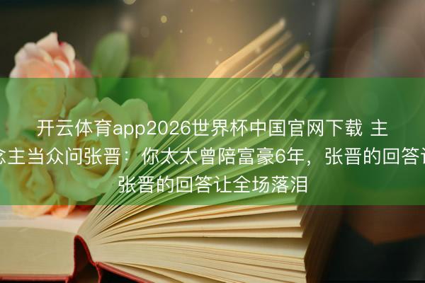 开云体育app2026世界杯中国官网下载 主合手东说念主当众问张晋：你太太曾陪富豪6年，张晋的回答让全场落泪