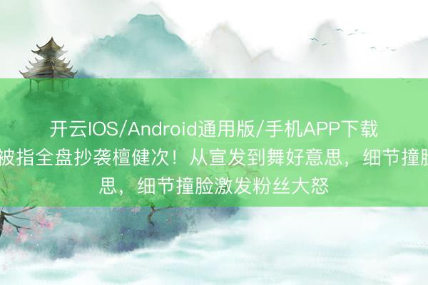 开云IOS/Android通用版/手机APP下载 侯明昊演唱会被指全盘抄袭檀健次！从宣发到舞好意思，细节撞脸激发粉丝大怒