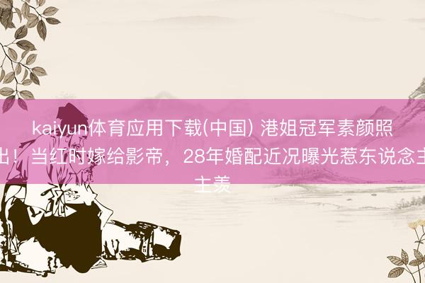 kaiyun体育应用下载(中国) 港姐冠军素颜照流出！当红时嫁给影帝，28年婚配近况曝光惹东说念主羡
