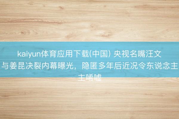 kaiyun体育应用下载(中国) 央视名嘴汪文采：与姜昆决裂内幕曝光，隐匿多年后近况令东说念主唏嘘