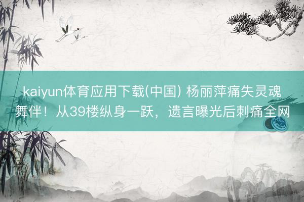 kaiyun体育应用下载(中国) 杨丽萍痛失灵魂舞伴！从39楼纵身一跃，遗言曝光后刺痛全网
