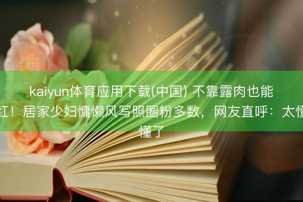 kaiyun体育应用下载(中国) 不靠露肉也能爆红！居家少妇慵懒风写照圈粉多数，网友直呼：太懂了