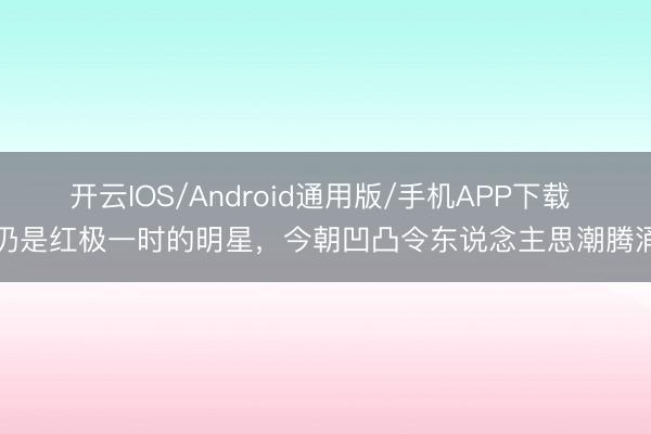 开云IOS/Android通用版/手机APP下载 仍是红极一时的明星，今朝凹凸令东说念主思潮腾涌