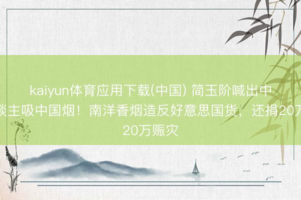 kaiyun体育应用下载(中国) 简玉阶喊出中国东谈主吸中国烟!南洋香烟造反好意思国货,还捐20万赈灾