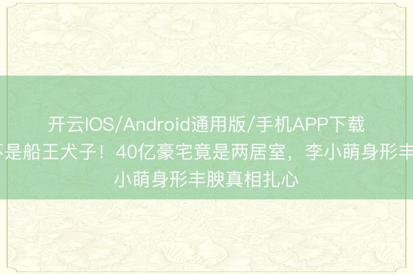 开云IOS/Android通用版/手机APP下载 王雷辟谣不是船王犬子！40亿豪宅竟