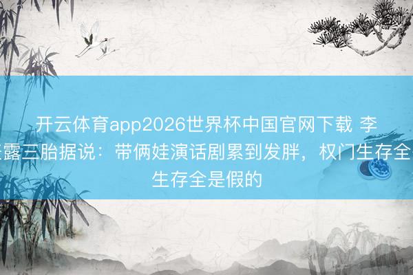 开云体育app2026世界杯中国官网下载 李小萌表露三胎据说：带俩娃演话剧累到发胖，权门生存全是假的