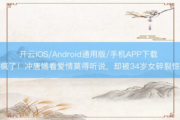 开云IOS/Android通用版/手机APP下载 杀疯了！冲唐嫣看爱情莫得听说，却被34岁女碎裂惊艳