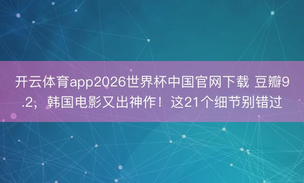 开云体育app2026世界杯中国官网下载 豆瓣9.2，韩国电影又出神作！这21个细节别错过