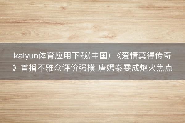 kaiyun体育应用下载(中国) 《爱情莫得传奇》首播不雅众评价强横 唐嫣秦雯成炮火焦点