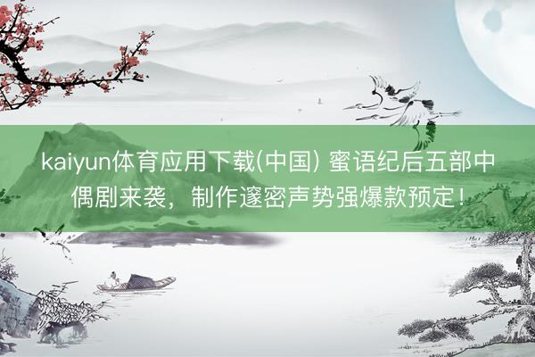 kaiyun体育应用下载(中国) 蜜语纪后五部中偶剧来袭，制作邃密声势强爆款预定！