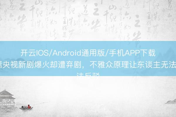 开云IOS/Android通用版/手机APP下载 唐嫣央视新剧爆火却遭弃剧，不雅众原理让东谈主无法反驳