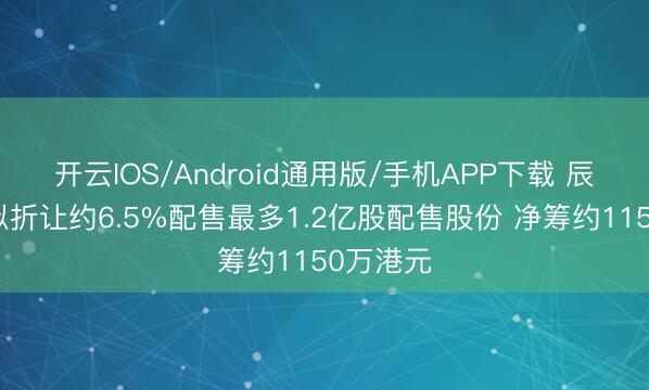 开云IOS/Android通用版/手机APP下载 辰罡科技拟折让约6.5%配售最多1.2亿股配售股份 净筹约1150万港元