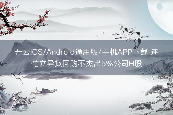 开云IOS/Android通用版/手机APP下载 连忙立异拟回购不杰出5%公司H股