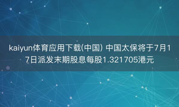 kaiyun体育应用下载(中国) 中国太保将于7月17日派发末期股息每股1.321705港元