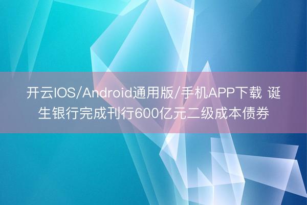 开云IOS/Android通用版/手机APP下载 诞生银行完成刊行600亿元二级成本债券