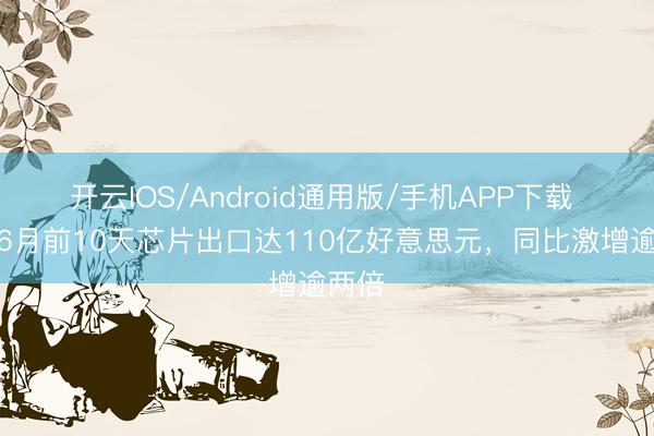 开云IOS/Android通用版/手机APP下载 韩国6月前10天芯片出口达110亿好意思元，同比激增逾两倍