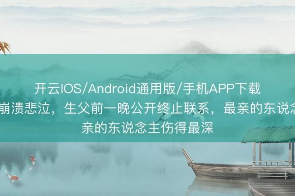 开云IOS/Android通用版/手机APP下载 演唱会后台崩溃悲泣，生父前一晚公开终止联系，最亲的东说念主伤得最深