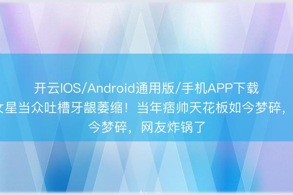 开云IOS/Android通用版/手机APP下载 黄宗泽被女星当众吐槽牙龈萎缩!当年痞帅天花板如今梦碎,网友炸锅了