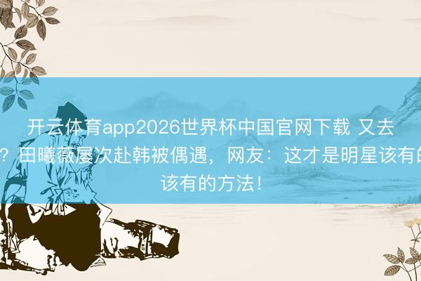 开云体育app2026世界杯中国官网下载 又去韩国玩？田曦薇屡次赴韩被偶遇，网友：这才是明星该有的方法！