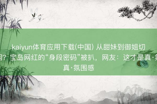 kaiyun体育应用下载(中国) 从甜妹到御姐切换赋闲?宝岛网红的“身段密码”被扒,网友:这才是真·氛围感