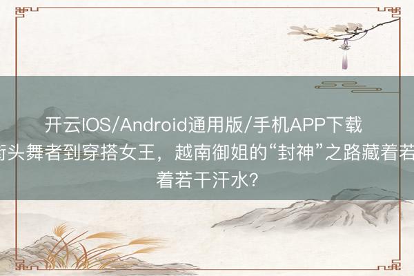 开云IOS/Android通用版/手机APP下载 从河内街头舞者到穿搭女王,越南御姐的“封神”之路藏着若干汗水?