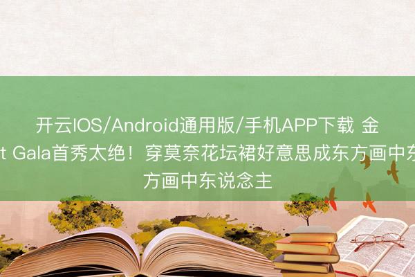 开云IOS/Android通用版/手机APP下载 金智秀Met Gala首秀太绝！穿莫奈花坛裙好意思成东方画中东说念主