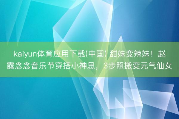 kaiyun体育应用下载(中国) 甜妹变辣妹!赵露念念音乐节穿搭小神思,3步照搬变元气仙女