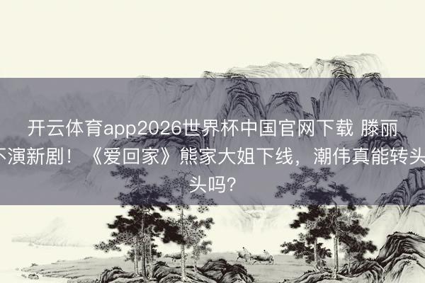 开云体育app2026世界杯中国官网下载 滕丽名不演新剧!《爱回家》熊家大姐下线,潮伟真能转头吗?