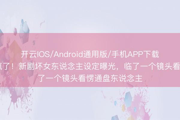 开云IOS/Android通用版/手机APP下载 宋祖儿锁骨杀疯了!新剧坏女东说念主设定曝光,临了一个镜头看愣通盘东说念主
