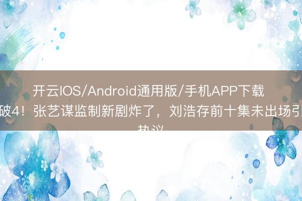 开云IOS/Android通用版/手机APP下载 收视破4！张艺谋监制新剧炸了，刘浩存前十集未出场引热议