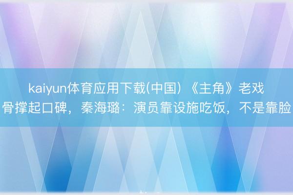 kaiyun体育应用下载(中国) 《主角》老戏骨撑起口碑，秦海璐：演员靠设施吃饭，不是靠脸
