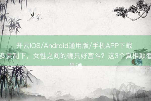 开云IOS/Android通用版/手机APP下载 一夫多妻制下,女性之间的确只好宫斗?这3个真相颠覆贯通