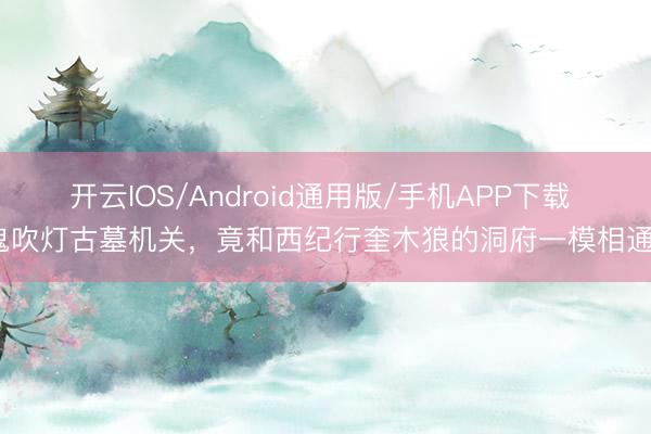 开云IOS/Android通用版/手机APP下载 鬼吹灯古墓机关,竟和西纪行奎木狼的洞府一模相通?