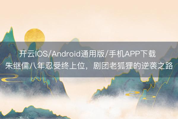 开云IOS/Android通用版/手机APP下载 朱继儒八年忍受终上位,剧团老狐狸的逆袭之路