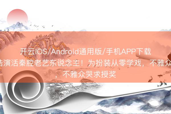 开云IOS/Android通用版/手机APP下载 57岁孙浩演活秦腔老艺东说念主!为扮装从零学戏,不雅众哭求授奖