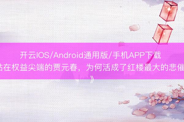 开云IOS/Android通用版/手机APP下载 《站在权益尖端的贾元春,为何活成了红楼最大的悲催?》
