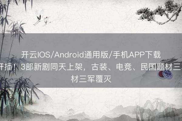 开云IOS/Android通用版/手机APP下载 本日开播！3部新剧同天上架，古装、电竞、民国题材三军覆灭