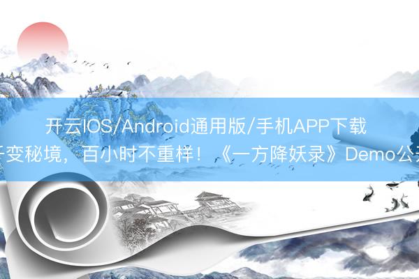 开云IOS/Android通用版/手机APP下载 千变秘境，百小时不重样！《一方降妖录》Demo公开