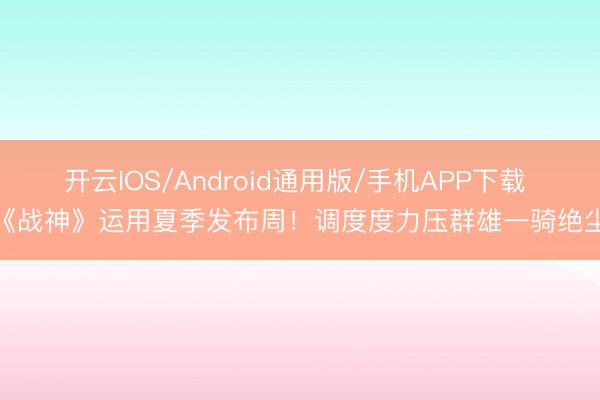 开云IOS/Android通用版/手机APP下载 《战神》运用夏季发布周！调度度力压群雄一骑绝尘