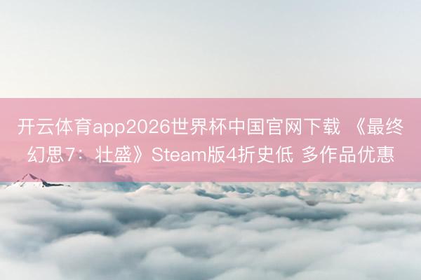 开云体育app2026世界杯中国官网下载 《最终幻思7：壮盛》Steam版4折史低 多作品优惠